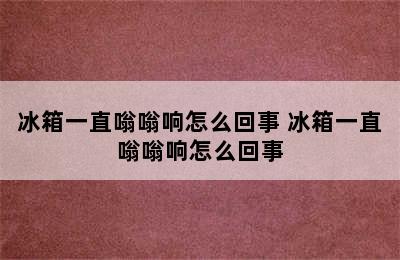 冰箱一直嗡嗡响怎么回事 冰箱一直嗡嗡响怎么回事